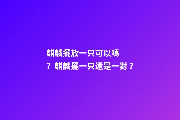 麒麟擺放一只可以嗎？麒麟擺一只還是一對？